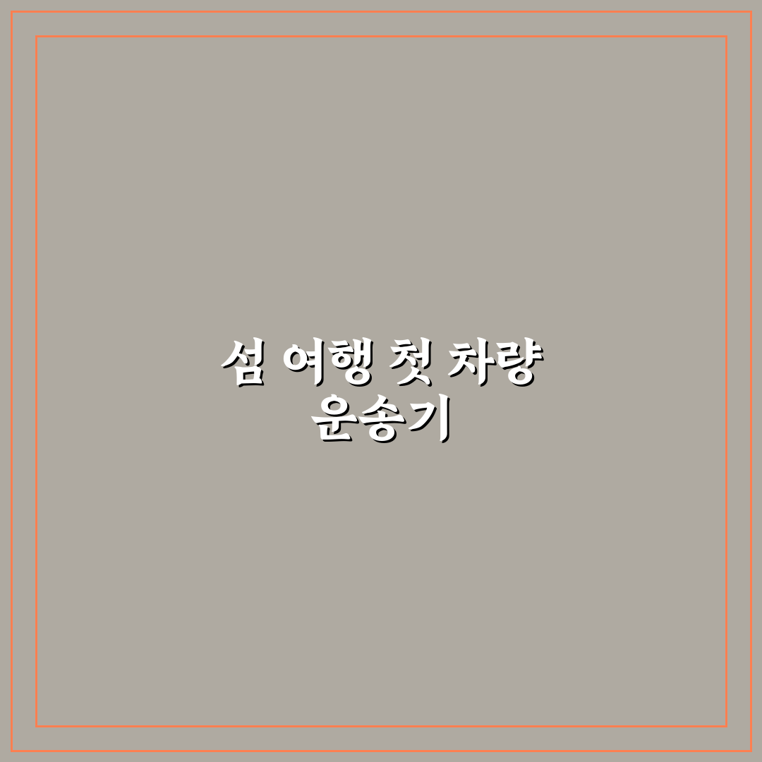 섬 여행 차량 선적 비용 계산과 절약 포인트 직접 써본 후기