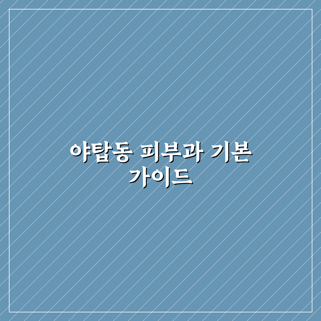 야탑동 피부과 방문 전 꼭 알아야 할 꿀팁 정리