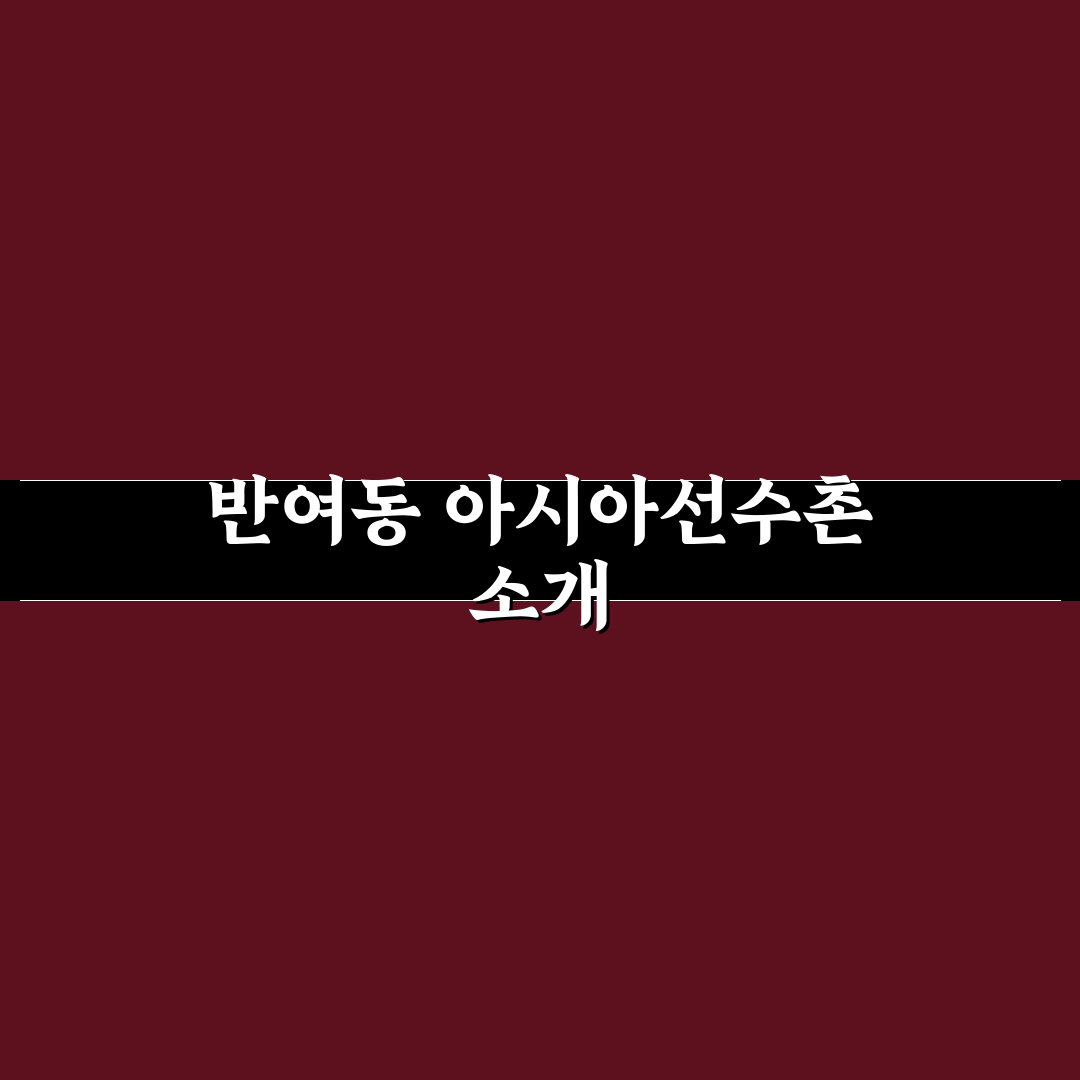 반여동 아시아선수촌 방문 꿀팁과 주변 정보 정리