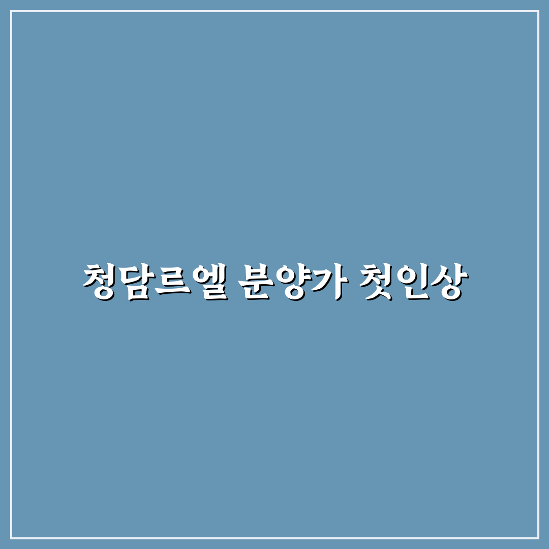 청담르엘 분양가 직접 알아보니 예상보다 현실적이었어요